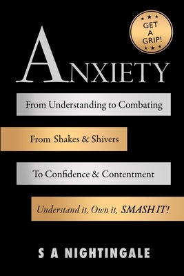 Get A Grip! Anxiety: From Understanding to Combating. From Shakes & Shivers to Confidence & Contentment. Understand It, Own It, Smash It! by Nightingale, S. A.