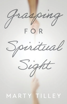 Grasping for Spiritual Sight by Tilley, Marty