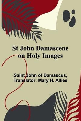 St John Damascene on Holy Images by Saint John of Damascus