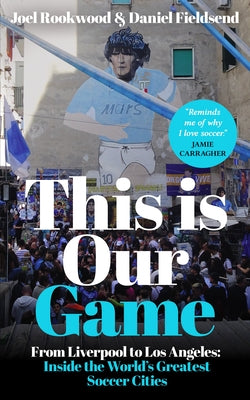 This Is Our Game: Inside the World's Greatest Soccer Cities by Rookwood, Joel