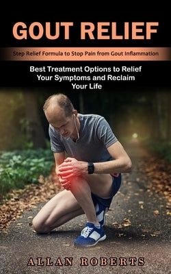 Gout Relief: Best Treatment Options to Relief Your Symptoms and Reclaim Your Life (Step Relief Formula to Stop Pain from Gout Inflammation) by Roberts, Allan