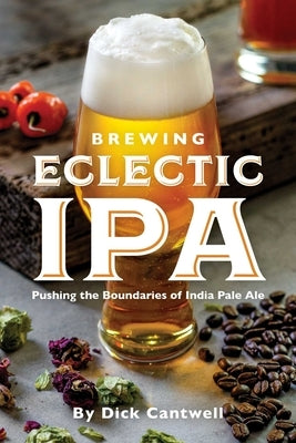 Brewing Eclectic IPA: Pushing the Boundaries of India Pale Ale by Cantwell, Dick