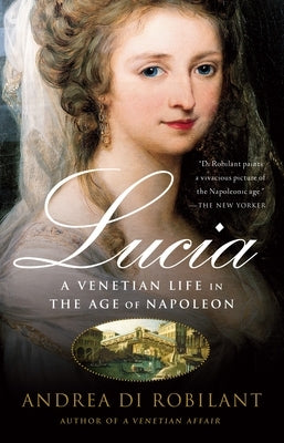 Lucia: A Venetian Life in the Age of Napleon by Di Robilant, Andrea