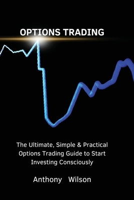 Options Trading: The Ultimate, Simple & Practical Options Trading Guide to Start Investing Consciously by Anthony