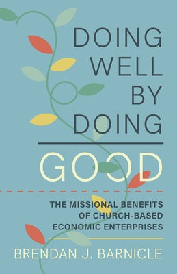 Doing Well by Doing Good: The Missional Benefits of Church-Based Economic Enterprises by Barnicle, Brendan J.