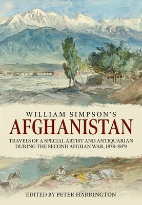 William Simpson's Afghanistan: Travels of a Special Artist and Antiquarian During the Second Afghan War 1878-1879 by Harrington, Peter