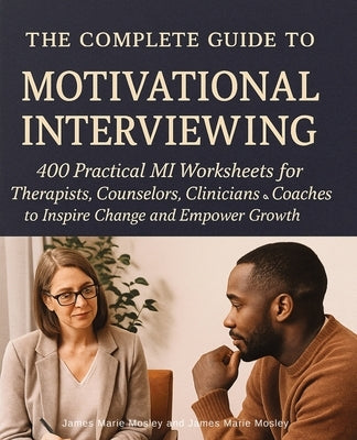 The Complete Guide to Motivational Interviewing: 400 Practical MI Worksheets for Therapists, Counselors, Clinicians and Coaches to Inspire Change and by Mosley, James Marie