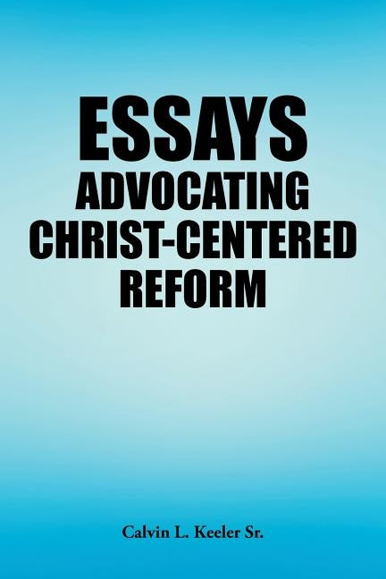 Essays Advocating Christ-Centered Reform by Keeler, Calvin L., Sr.