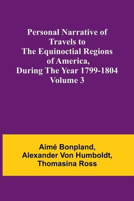 Personal Narrative of Travels to the Equinoctial Regions of America, During the Year 1799-1804 - Volume 3 by Bonpland, AimÃ©
