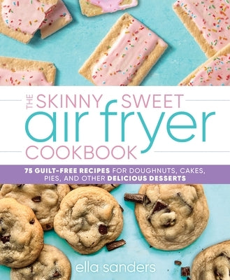 The Skinny Sweet Air Fryer Cookbook: 75 Guilt-Free Recipes for Doughnuts, Cakes, Pies, and Other Delicious Desserts by Sanders, Ella