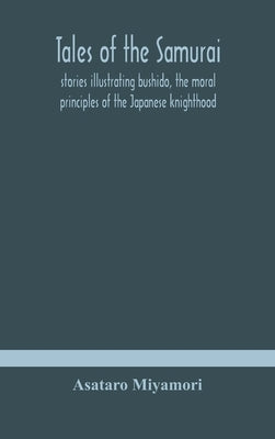 Tales of the Samurai; stories illustrating bushido, the moral principles of the Japanese knighthood by Miyamori, Asataro