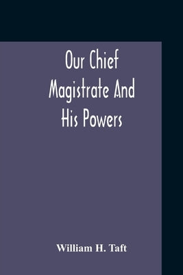 Our Chief Magistrate And His Powers by H. Taft, William