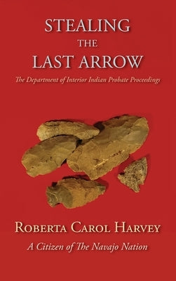 Stealing the Last Arrow: The Department of Interior Indian Probate Proceedings (Hardcover) by Harvey, Roberta Carol