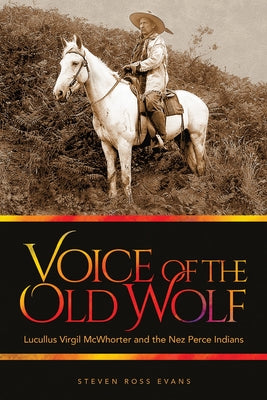 Voice of the Old Wolf: Lucullus Virgil McWhorter and the Nez Perce Indians by Evans, Steven Ross