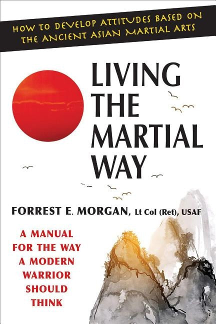 Living the Martial Way: A Manual for the Way a Modern Warrior Should Think by Morgan, Forrest E.