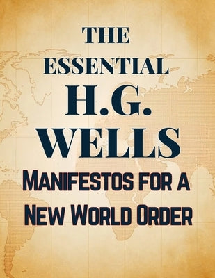 The Essential H.G. Wells Manifestos for a New World Order by Wells, H. G.