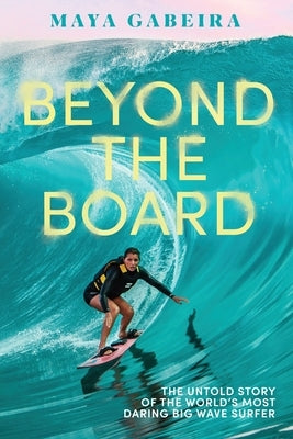 Beyond the Board: The Untold Story of the World's Most Daring Big Wave Surfer by Gabeira, Maya