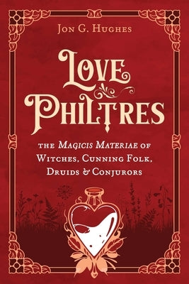 Love Philtres: The Magicis Materiae of Witches, Cunning Folk, Druids, and Conjurors by Hughes, Jon G.