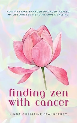 Finding Zen With Cancer: How My Stage 3 Cancer Diagnosis Healed My Life and Led Me to My Soul's Calling by Stansberry, Linda C.