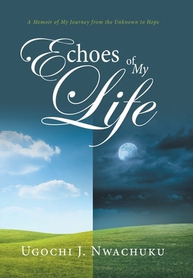Echoes of My Life: A Memoir of My Journey from the Unknown to Hope by Nwachuku, Ugochi J.
