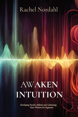 Awaken Intuition: Developing Psychic Abilities and Cultivating Inner Wisdom For Beginners by Nordahl, Rachel