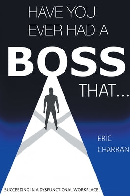 Have You Ever Had a Boss That . . .: Succeeding in a Dysfunctional Workplace by Charran, Eric