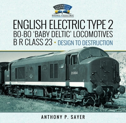 English Electric Type 2 Bo-Bo 'Baby Deltic' Locomotives: B R Class 23, Design to Destruction by Sayer, Anthony P.