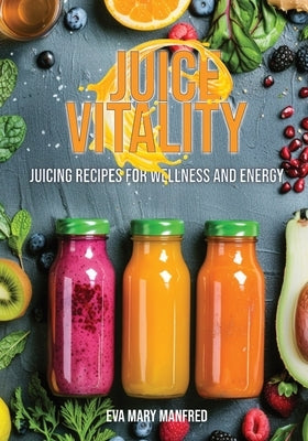 Juice Vitality: Juicing Recipes for Wellness and Energy by Manfred, Eva Mary