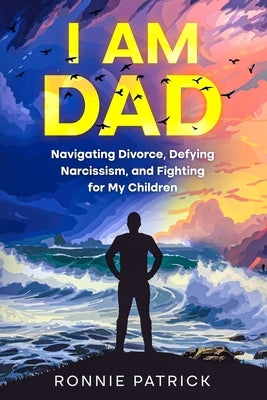 I Am Dad: Navigating Divorce, Defying Narcissism, and Fighting for My Children by Patrick, Ronnie