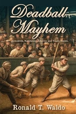 Deadball Mayhem: Scoundrels, Scandalous Behavior, and Tragic Events by Waldo, Ronald T.