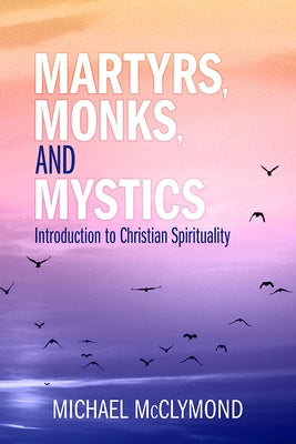 Martyrs, Monks, and Mystics: An Introduction to Christian Spirituality by McClymond, Michael J.