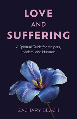 Love and Suffering: A Spiritual Guide for Helpers, Healers, and Humans by Beach, Zachary