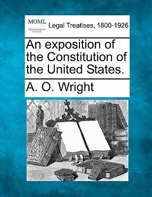 An Exposition of the Constitution of the United States. by Wright, A. O.