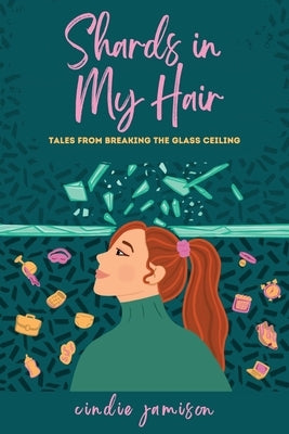 Shards in My Hair: Tales from Breaking the Glass Ceiling by Jamison, Cindie