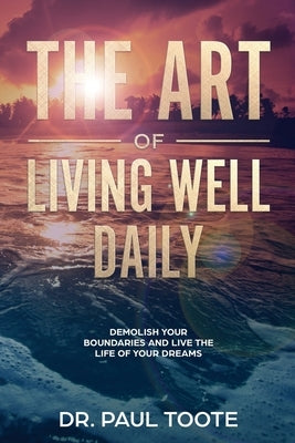 The Art of Living Well Daily: Demolish Your Boundaries & Live the Life of Your Dreams by Toote, Paul
