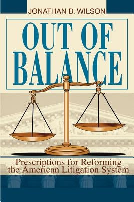 Out of Balance: Prescriptions for Reforming the American Litigation System by Wilson, Jonathan B.