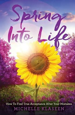 Spring Into Life: How To find True Acceptance After Your Mistakes by Michelle, Klaseen