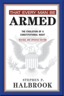That Every Man Be Armed: The Evolution of a Constitutional Right by Halbrook, Stephen P.