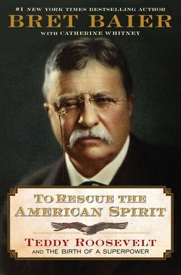 To Rescue the American Spirit: Teddy Roosevelt and the Birth of a Superpower by Baier, Bret