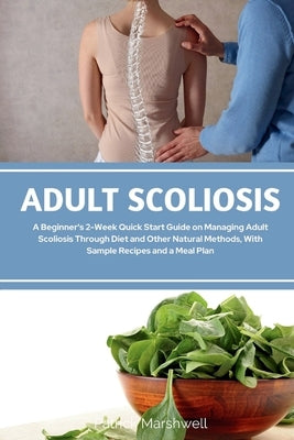 Adult Scoliosis: A Beginner's 2-Week Quick Start Guide on Managing Adult Scoliosis Through Diet and Other Natural Methods, With Sample Recipes and a M by Marshwell, Patrick