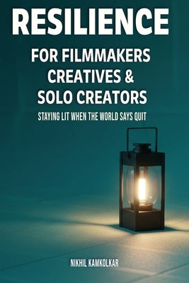 Resilience for Filmmakers, Creatives & Solo Creators: Staying Lit When the World Says Quit by Kamkolkar, Nikhil