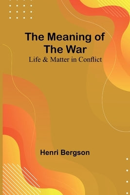 The Meaning of the War: Life & Matter in Conflict by Bergson, Henri