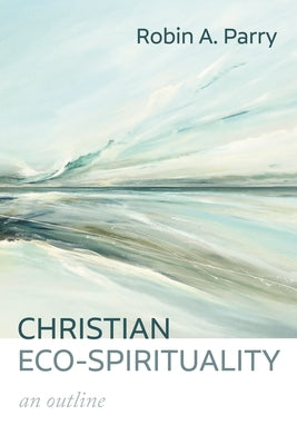 Christian Eco-Spirituality: An Outline by Parry, Robin A.
