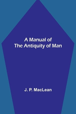 A Manual of the Antiquity of Man by P. MacLean, J.