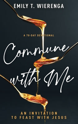 Commune with Me: An Invitation to Feast with Jesus (a 70-Day Devotional) by Wierenga, Emily T.