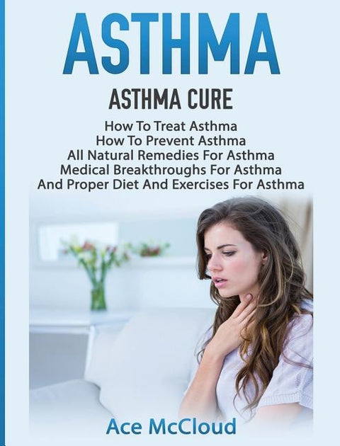 Asthma: Asthma Cure: How To Treat Asthma: How To Prevent Asthma, All Natural Remedies For Asthma, Medical Breakthroughs For Asthma, And Proper Diet An by McCloud, Ace