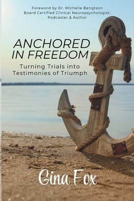 Anchored in Freedom: Turning Trials Into Testimonies of Triumph by Fox, Gina