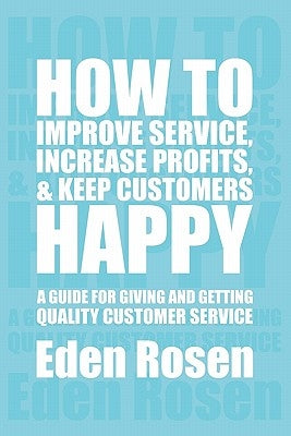 How to Improve Service, Increase Profits, & Keep Customers Happy by Rosen, Eden