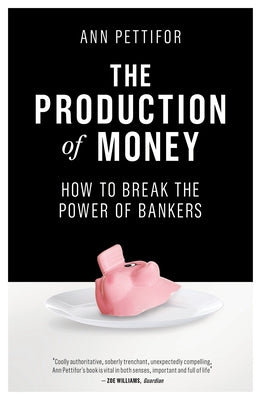 The Production of Money: How to Break the Power of Bankers by Pettifor, Ann