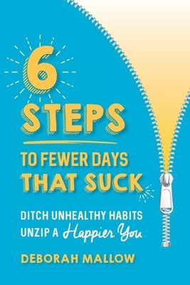6 Steps To Fewer Days That Suck: Ditch Unhealthy Habits / Unzip a Happier You by Mallow, Deborah